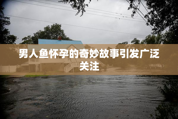 男人鱼怀孕的奇妙故事引发广泛关注