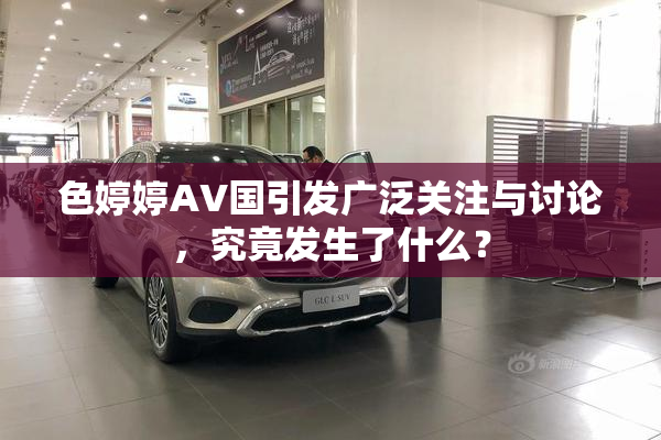 色婷婷AV国引发广泛关注与讨论，究竟发生了什么？