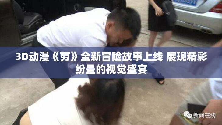3D动漫《劳》全新冒险故事上线 展现精彩纷呈的视觉盛宴