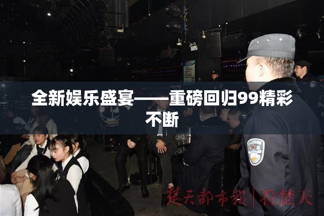 全新娱乐盛宴——重磅回归99精彩不断