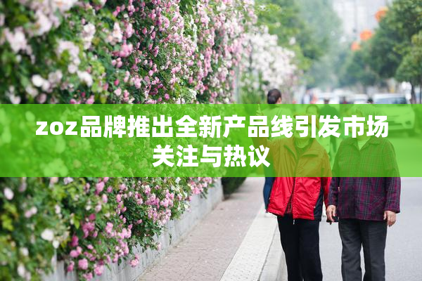 zoz品牌推出全新产品线引发市场关注与热议