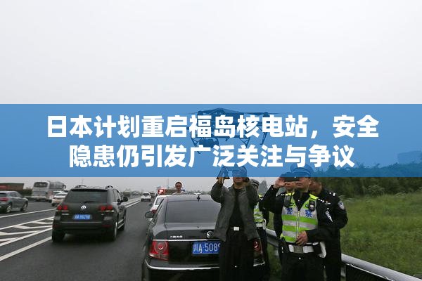日本计划重启福岛核电站，安全隐患仍引发广泛关注与争议