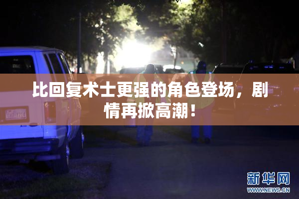 比回复术士更强的角色登场，剧情再掀高潮！