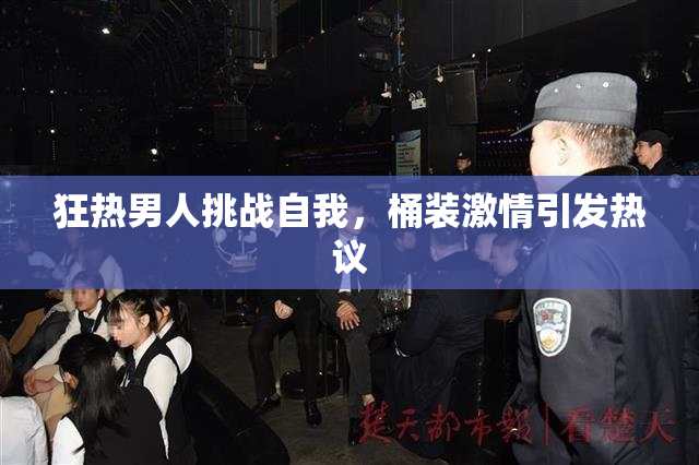 狂热男人挑战自我，桶装激情引发热议
