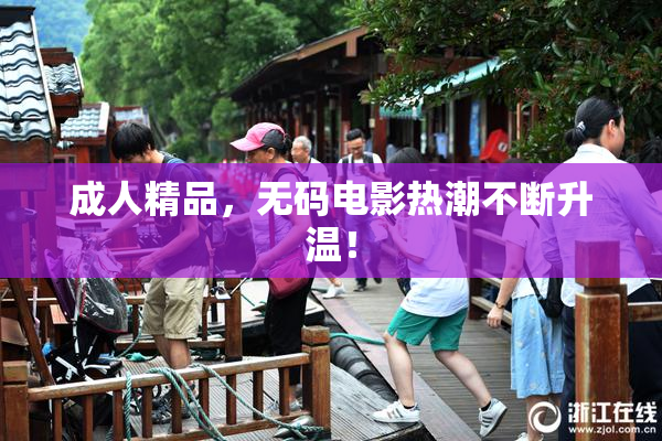 成人精品，无码电影热潮不断升温！