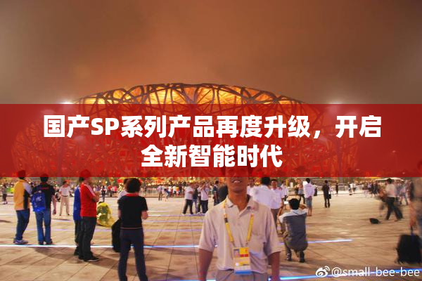 国产SP系列产品再度升级，开启全新智能时代
