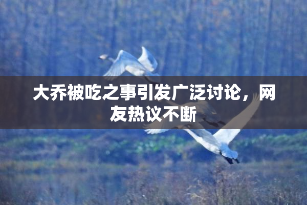 大乔被吃之事引发广泛讨论，网友热议不断