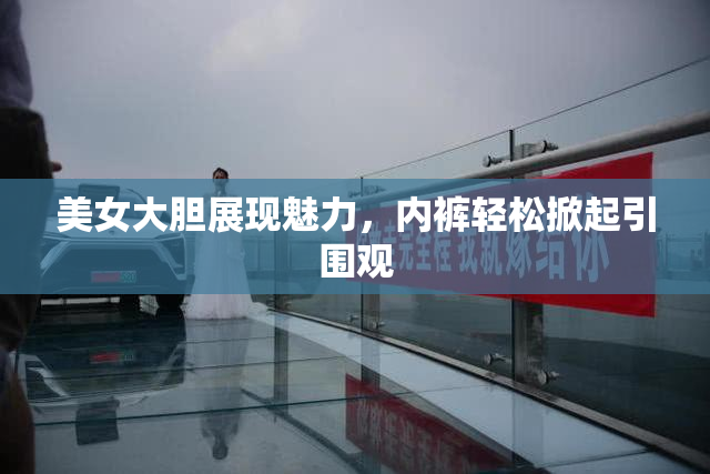 美女大胆展现魅力，内裤轻松掀起引围观