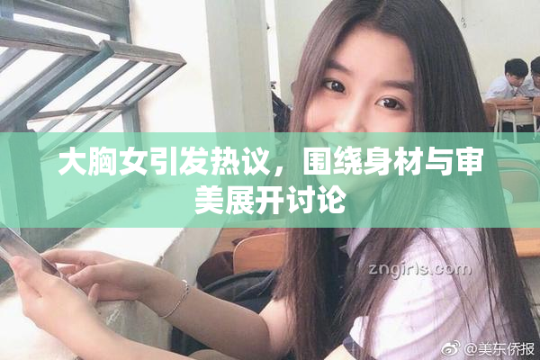 大胸女引发热议，围绕身材与审美展开讨论