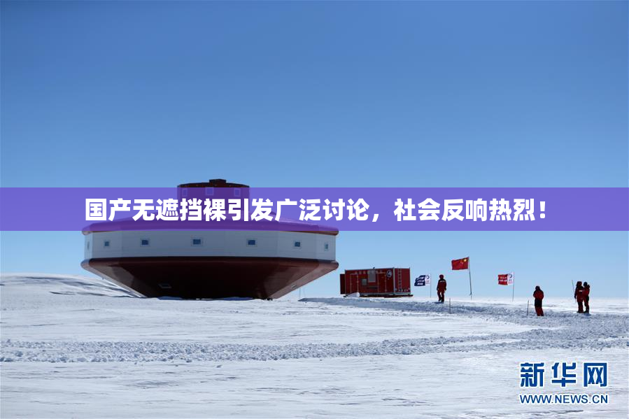 国产无遮挡裸引发广泛讨论，社会反响热烈！