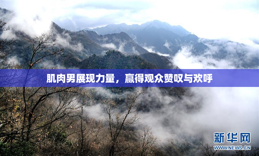 肌肉男展现力量，赢得观众赞叹与欢呼
