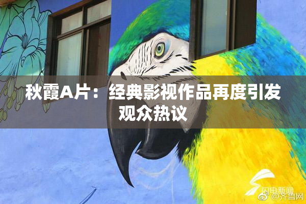 秋霞A片：经典影视作品再度引发观众热议