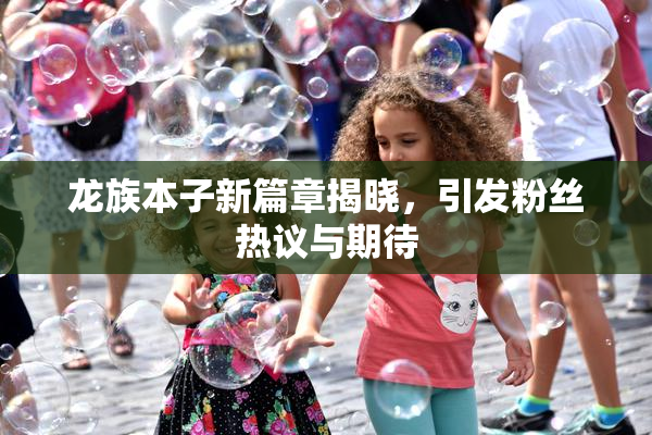 龙族本子新篇章揭晓，引发粉丝热议与期待