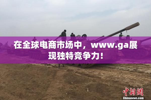 在全球电商市场中，www.ga展现独特竞争力！