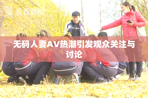 无码人妻AV热潮引发观众关注与讨论