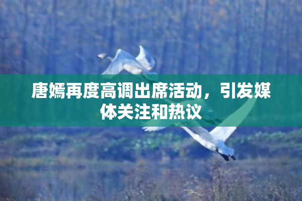 唐嫣再度高调出席活动，引发媒体关注和热议