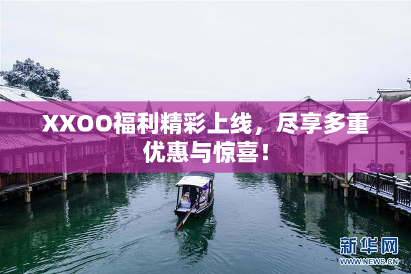 XXOO福利精彩上线，尽享多重优惠与惊喜！
