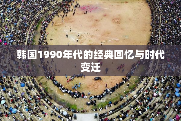 韩国1990年代的经典回忆与时代变迁