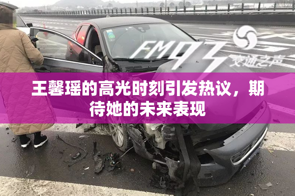 王馨瑶的高光时刻引发热议，期待她的未来表现
