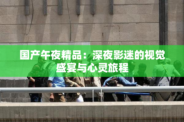 国产午夜精品：深夜影迷的视觉盛宴与心灵旅程