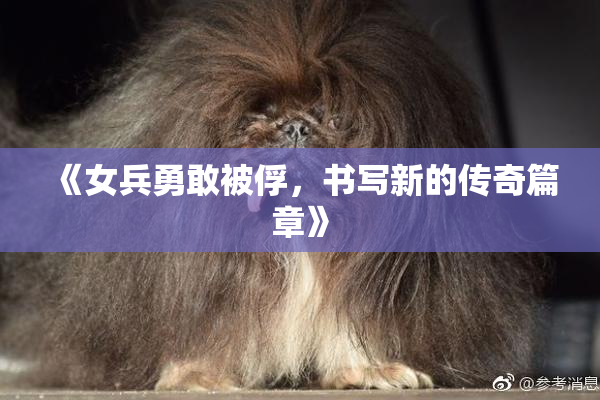 《女兵勇敢被俘，书写新的传奇篇章》