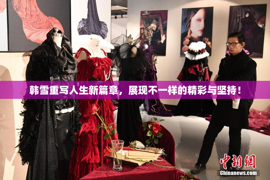 韩雪重写人生新篇章，展现不一样的精彩与坚持！