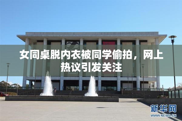 女同桌脱内衣被同学偷拍，网上热议引发关注