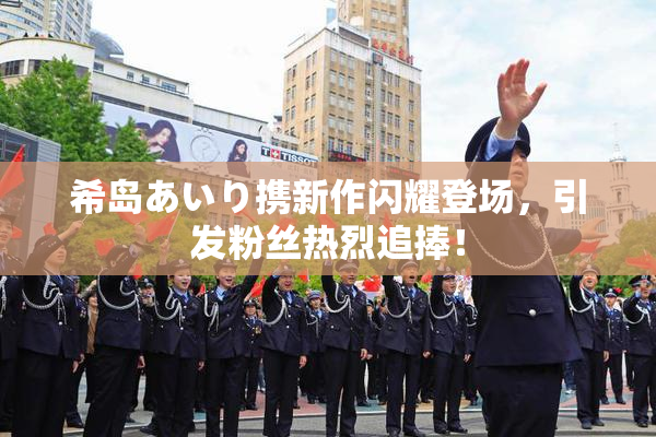 希岛あいり携新作闪耀登场，引发粉丝热烈追捧！