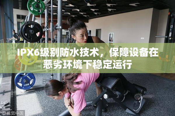 IPX6级别防水技术，保障设备在恶劣环境下稳定运行