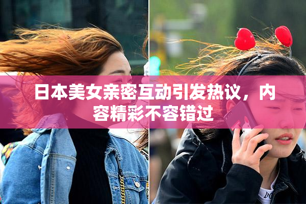 日本美女亲密互动引发热议，内容精彩不容错过