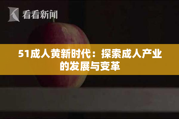 51成人黄新时代：探索成人产业的发展与变革