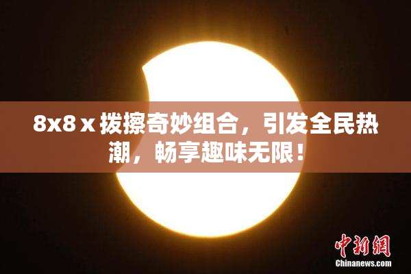 8x8ⅹ拨擦奇妙组合，引发全民热潮，畅享趣味无限！