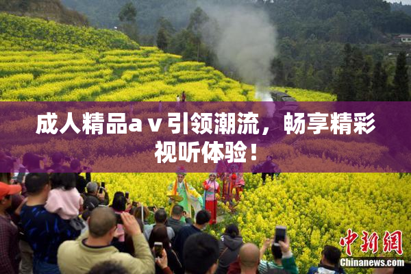 成人精品aⅴ引领潮流，畅享精彩视听体验！
