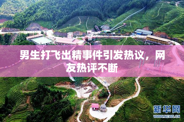 男生打飞出精事件引发热议，网友热评不断