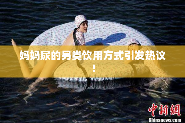 妈妈尿的另类饮用方式引发热议！