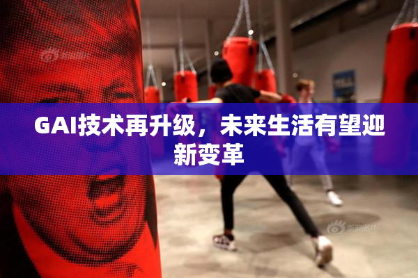 GAI技术再升级，未来生活有望迎新变革