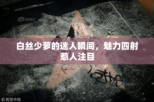 白丝少萝的迷人瞬间，魅力四射惹人注目