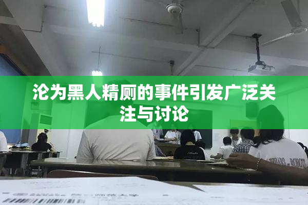 沦为黑人精厕的事件引发广泛关注与讨论