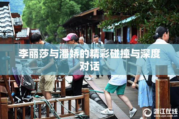 李丽莎与潘娇的精彩碰撞与深度对话