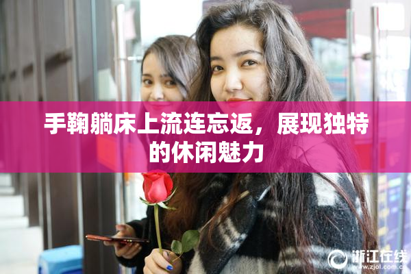 手鞠躺床上流连忘返，展现独特的休闲魅力