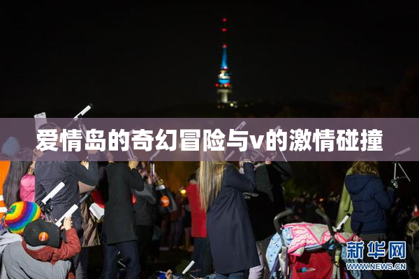 爱情岛的奇幻冒险与v的激情碰撞