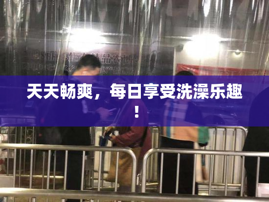 天天畅爽，每日享受洗澡乐趣！