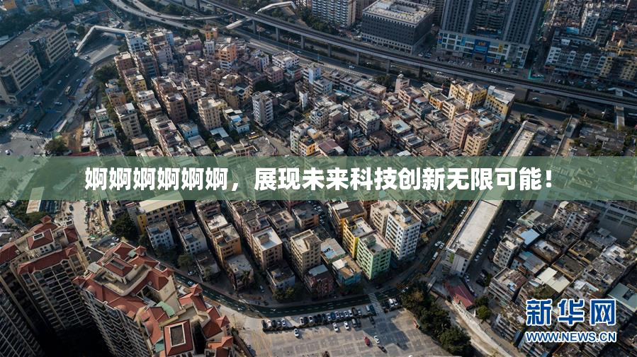 婀婀婀婀婀婀，展现未来科技创新无限可能！