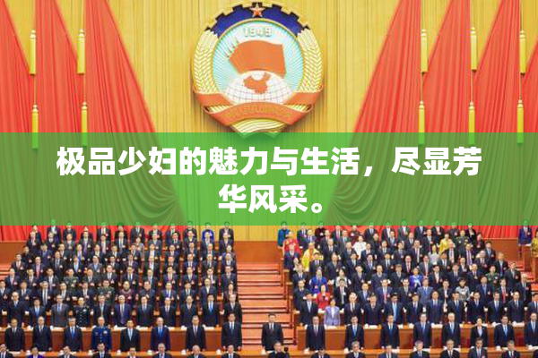 极品少妇的魅力与生活，尽显芳华风采。