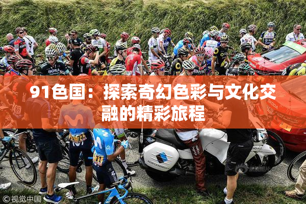 91色国：探索奇幻色彩与文化交融的精彩旅程