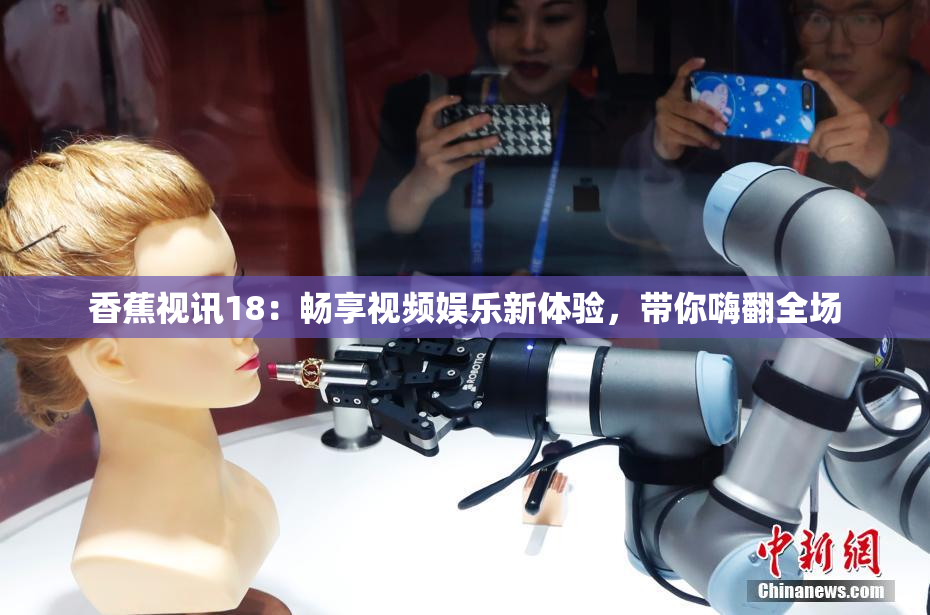 香蕉视讯18：畅享视频娱乐新体验，带你嗨翻全场