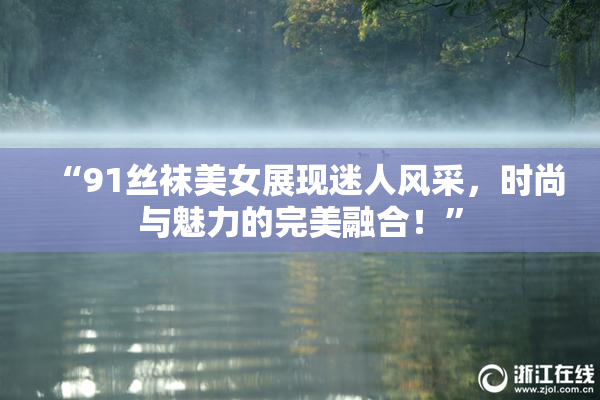 “91丝袜美女展现迷人风采，时尚与魅力的完美融合！”
