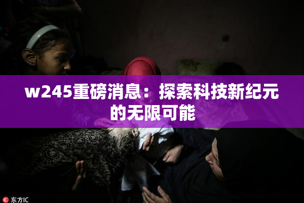 w245重磅消息：探索科技新纪元的无限可能