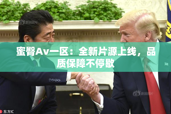 蜜臀Av一区：全新片源上线，品质保障不停歇
