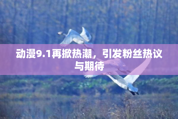 动漫9.1再掀热潮，引发粉丝热议与期待